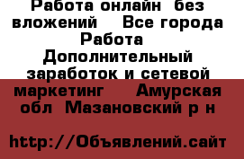 Работа онлайн, без вложений. - Все города Работа » Дополнительный заработок и сетевой маркетинг   . Амурская обл.,Мазановский р-н